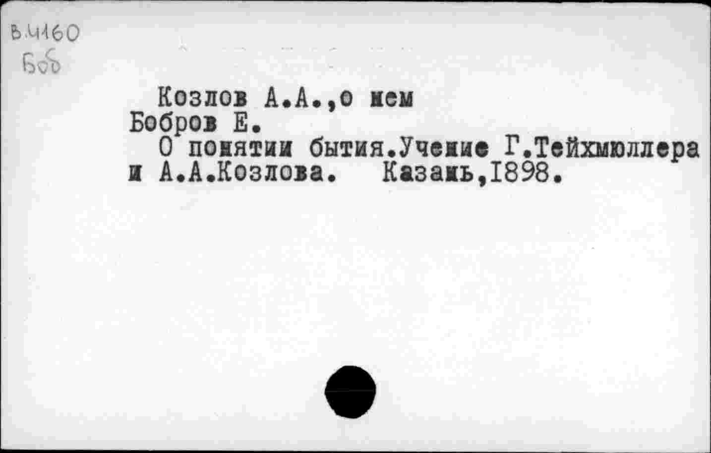 ﻿ЬАи46О
Козлов А.А.,о мем Бобров Е.
О понятии бытия.Учение Г.Тейхмюллера и А.А.Козлова. Казань,1898.